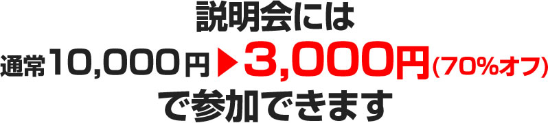 説明会には通常10,000円→3,000円(70％オフ)で参加できます