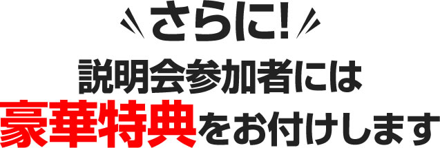 さらに！説明会参加者には豪華特典をお付けします