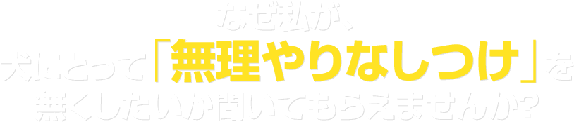 なぜ私が、犬にとって「無理やりなしつけ」を無くしたいか聞いてもらえませんか？