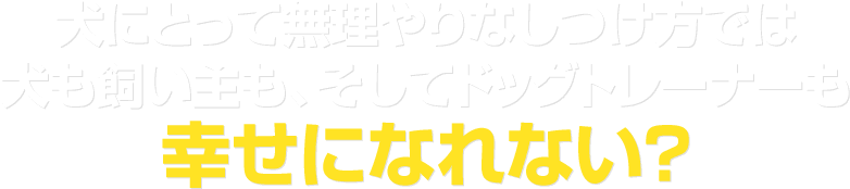 犬にとって無理やりなしつけ方では犬も飼い主もそしてドッグトレーナーも幸せになれない？