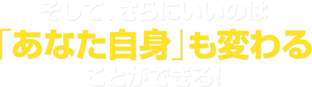 そして、さらにいいのは「あなた自身」も変わることができる！