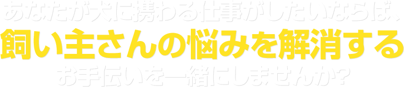 あなたが犬に携わる仕事がしたいならば、飼い主さんの悩みを解消するお手伝いを一緒にしませんか？